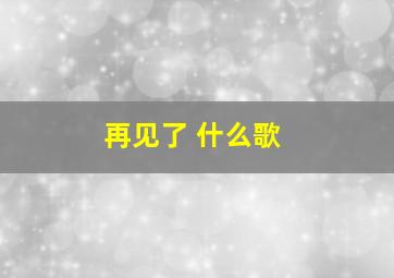 再见了 什么歌